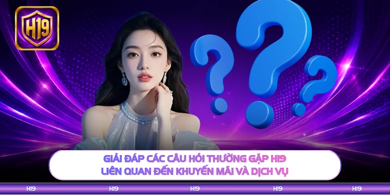 Giải đáp các câu hỏi thường gặp H19 liên quan đến khuyến mãi và dịch vụ