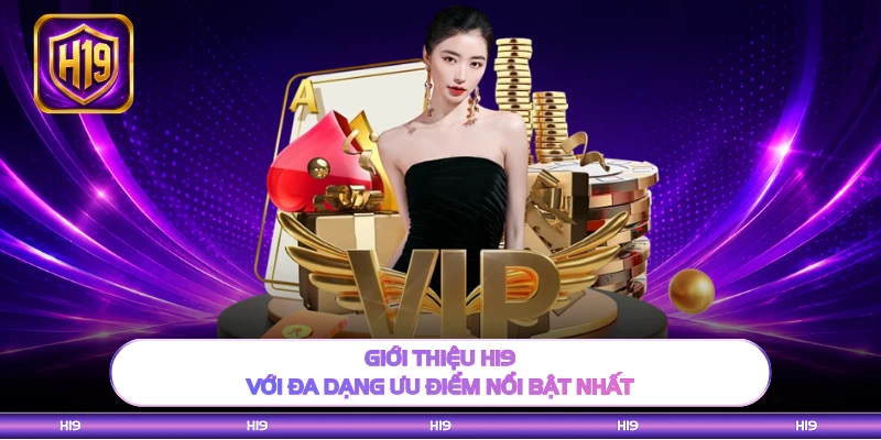 Giới thiệu H19 với đa dạng ưu điểm nổi bật nhất